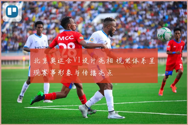 北京奥运会VI设计亮相 视觉体系呈现赛事形象与传播亮点