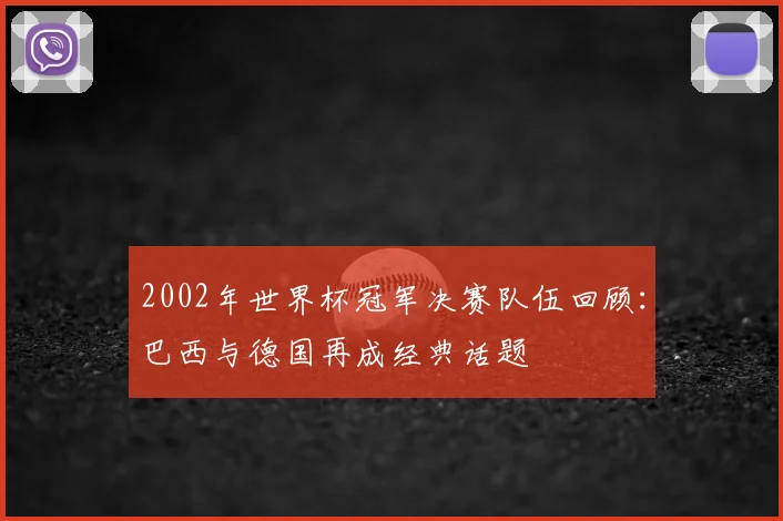 2002年世界杯冠军决赛队伍回顾:巴西与德国再成经典话题