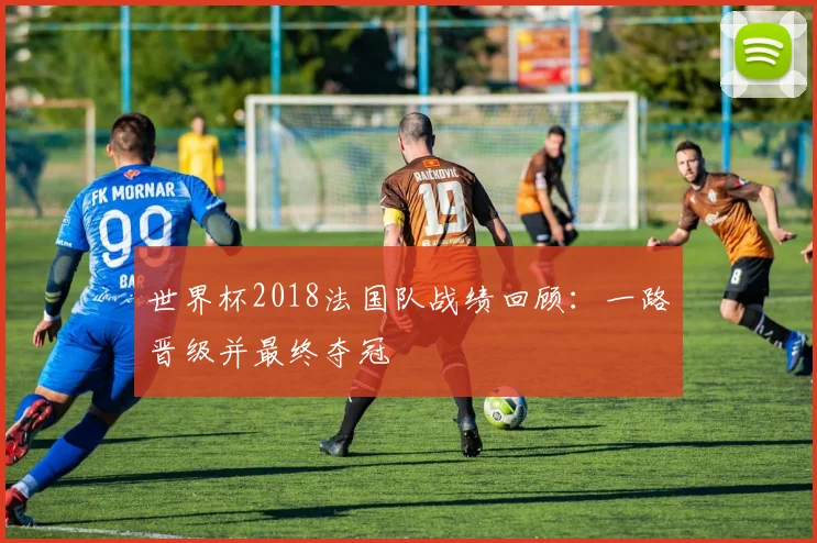 世界杯2018法国队战绩回顾：一路晋级并最终夺冠