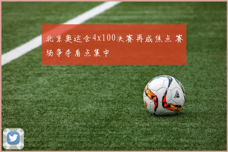 北京奥运会4x100决赛再成焦点 赛场争夺看点集中