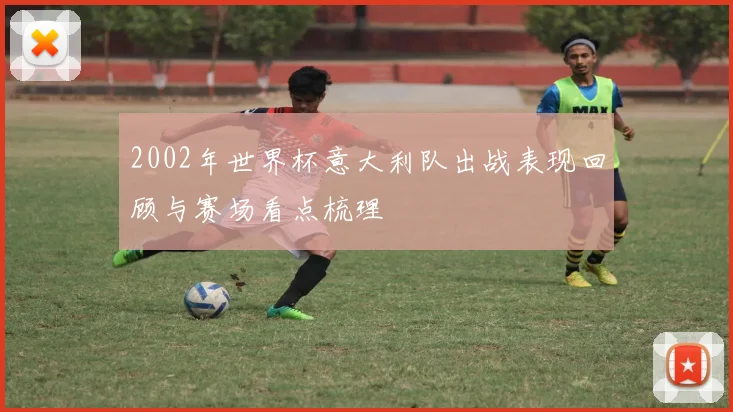 2002年世界杯意大利队出战表现回顾与赛场看点梳理