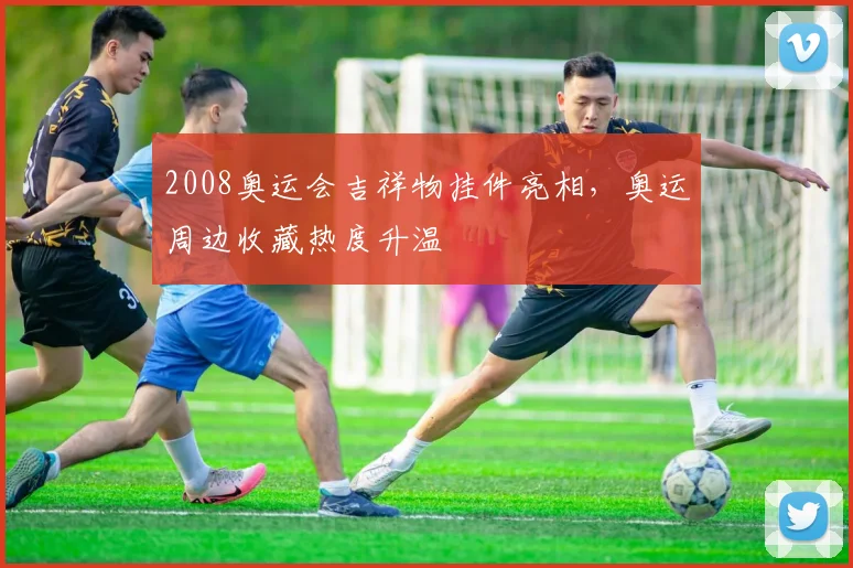 2008奥运会吉祥物挂件亮相，奥运周边收藏热度升温