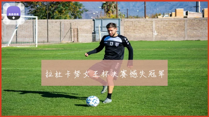 拉杜卡努女王杯决赛憾失冠军
