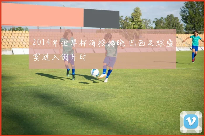 2014年世界杯海报揭晓 巴西足球盛宴进入倒计时