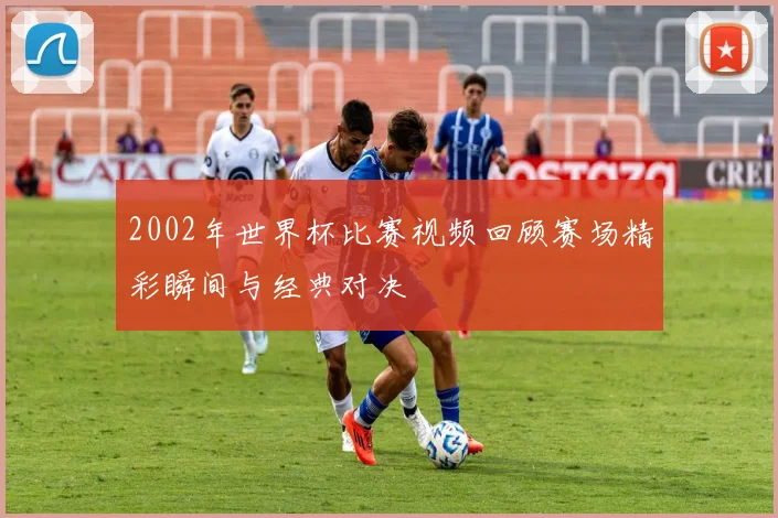 2002年世界杯比赛视频回顾赛场精彩瞬间与经典对决